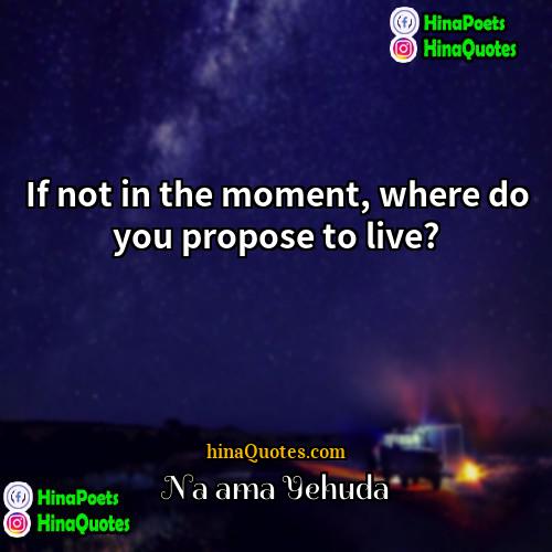 Na ama Yehuda Quotes | If not in the moment, where do